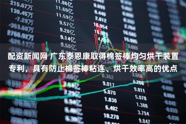 配资新闻网 广东泰恩康取得棉签棒均匀烘干装置专利，具有防止棉签棒粘连、烘干效率高的优点