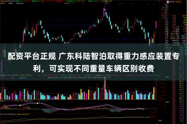 配资平台正规 广东科陆智泊取得重力感应装置专利，可实现不同重量车辆区别收费