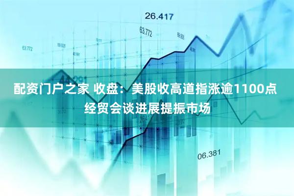 配资门户之家 收盘：美股收高道指涨逾1100点 经贸会谈进展提振市场