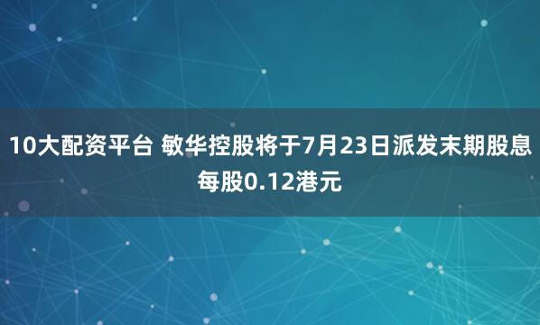 10大配资平台 敏华控股将于7月23日派发末期股息每股0.12港元