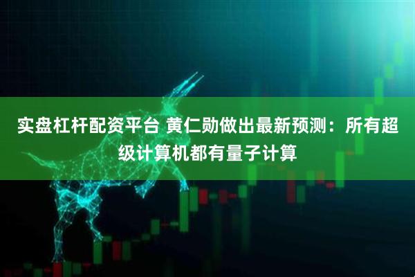 实盘杠杆配资平台 黄仁勋做出最新预测：所有超级计算机都有量子计算