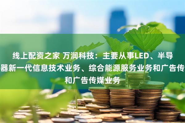 线上配资之家 万润科技：主要从事LED、半导体存储器新一代信息技术业务、综合能源服务业务和广告传媒业务