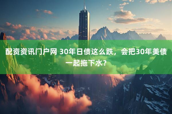 配资资讯门户网 30年日债这么跌，会把30年美债一起拖下水？