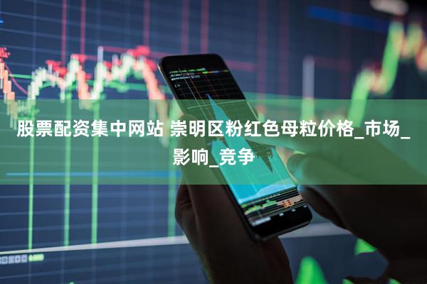 股票配资集中网站 崇明区粉红色母粒价格_市场_影响_竞争