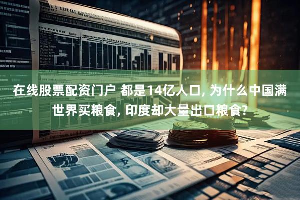 在线股票配资门户 都是14亿人口, 为什么中国满世界买粮食, 印度却大量出口粮食?