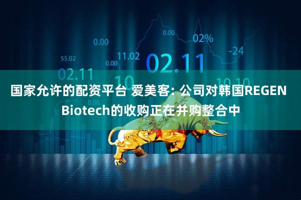 国家允许的配资平台 爱美客: 公司对韩国REGEN Biotech的收购正在并购整合中