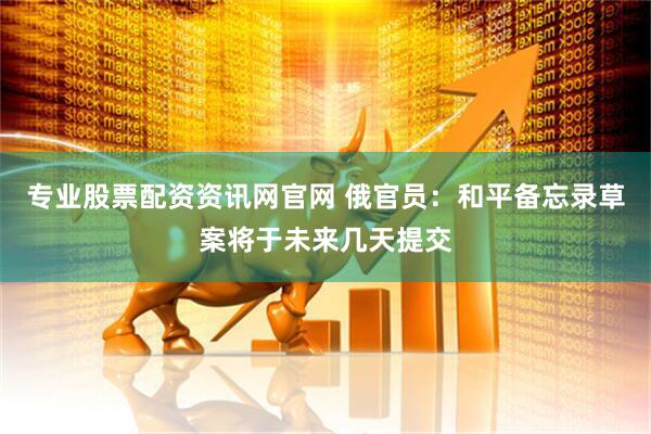 专业股票配资资讯网官网 俄官员：和平备忘录草案将于未来几天提交