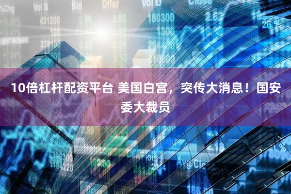 10倍杠杆配资平台 美国白宫，突传大消息！国安委大裁员