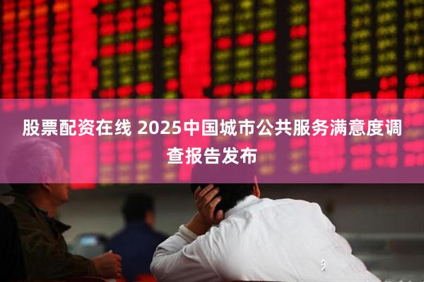 股票配资在线 2025中国城市公共服务满意度调查报告发布