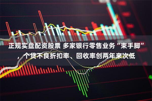 正规实盘配资股票 多家银行零售业务“束手脚”，个贷不良折扣率、回收率创两年来次低