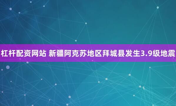 杠杆配资网站 新疆阿克苏地区拜城县发生3.9级地震