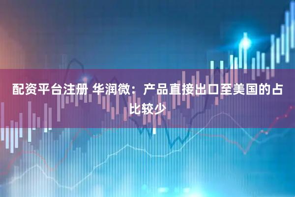 配资平台注册 华润微：产品直接出口至美国的占比较少