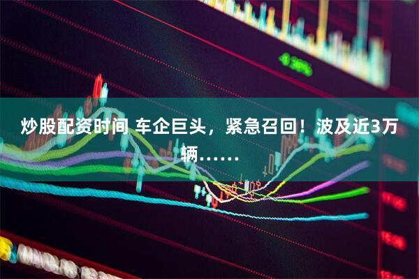 炒股配资时间 车企巨头，紧急召回！波及近3万辆……