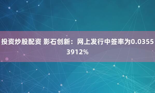 投资炒股配资 影石创新：网上发行中签率为0.03553912%