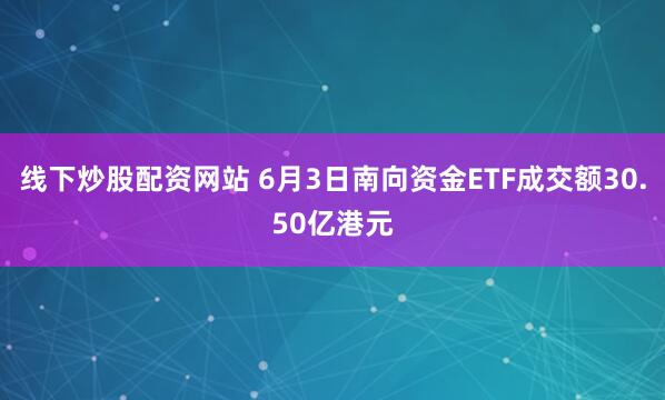 线下炒股配资网站 6月3日南向资金ETF成交额30.50亿港元