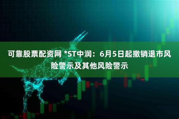 可靠股票配资网 *ST中润：6月5日起撤销退市风险警示及其他风险警示