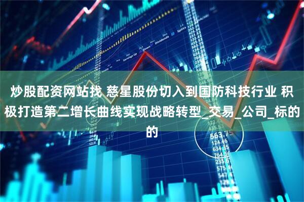 炒股配资网站找 慈星股份切入到国防科技行业 积极打造第二增长曲线实现战略转型_交易_公司_标的