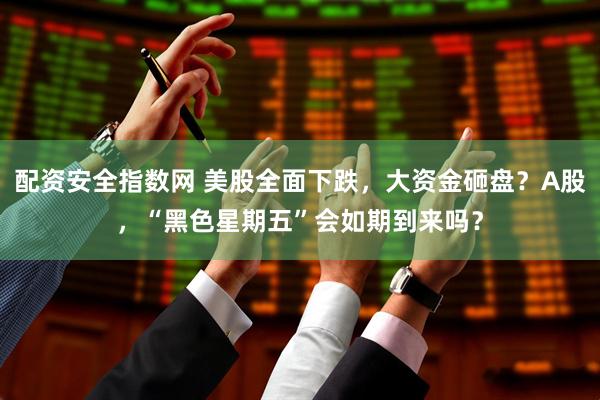 配资安全指数网 美股全面下跌，大资金砸盘？A股，“黑色星期五”会如期到来吗？