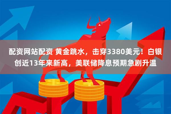 配资网站配资 黄金跳水，击穿3380美元！白银创近13年来新高，美联储降息预期急剧升温