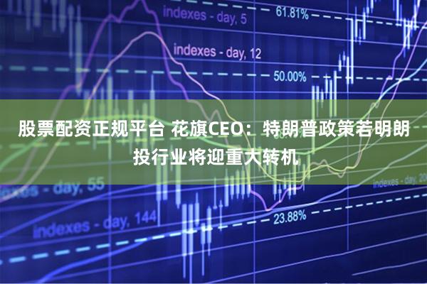 股票配资正规平台 花旗CEO：特朗普政策若明朗 投行业将迎重大转机