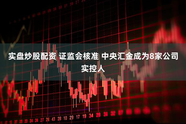 实盘炒股配资 证监会核准 中央汇金成为8家公司实控人