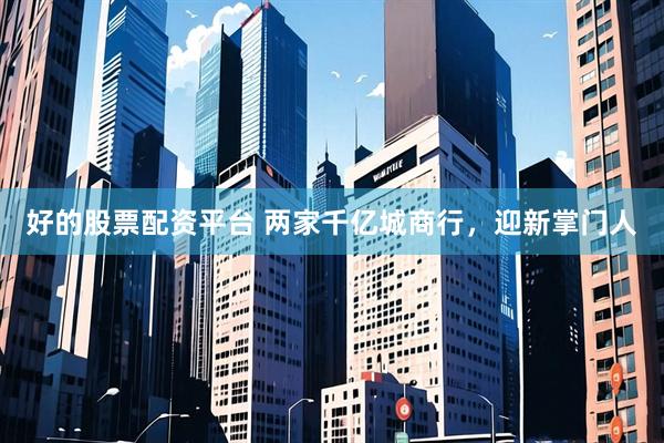 好的股票配资平台 两家千亿城商行，迎新掌门人