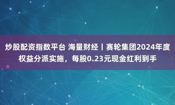 炒股配资指数平台 海量财经丨赛轮集团2024年度权益分派实施，每股0.23元现金红利到手