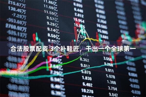 合法股票配资 3个补鞋匠，干出一个全球第一