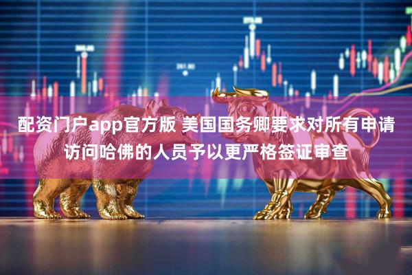 配资门户app官方版 美国国务卿要求对所有申请访问哈佛的人员予以更严格签证审查