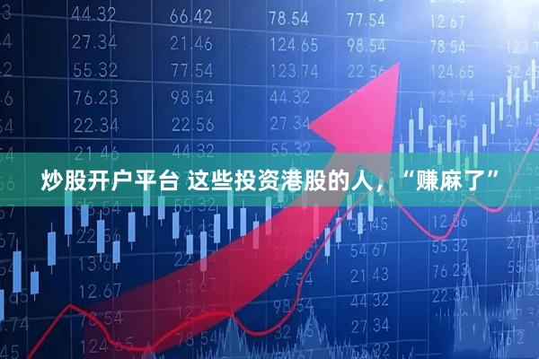 炒股开户平台 这些投资港股的人，“赚麻了”
