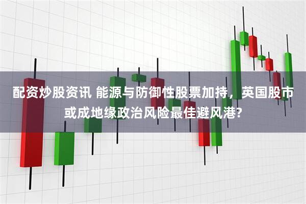 配资炒股资讯 能源与防御性股票加持，英国股市或成地缘政治风险最佳避风港?