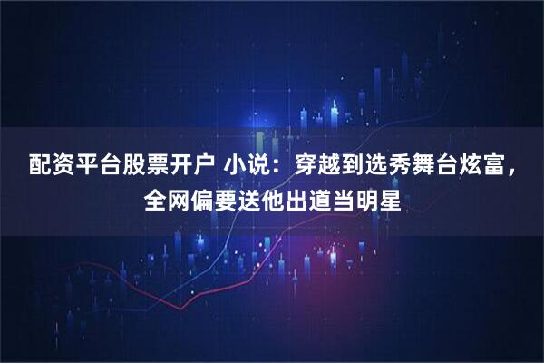 配资平台股票开户 小说：穿越到选秀舞台炫富，全网偏要送他出道当明星