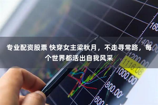 专业配资股票 快穿女主梁秋月，不走寻常路，每个世界都活出自我风采