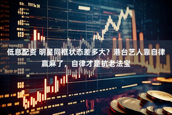 低息配资 明星同框状态差多大？港台艺人靠自律赢麻了，自律才是抗老法宝