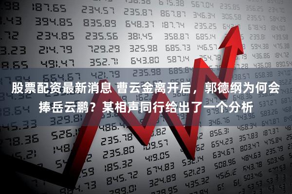 股票配资最新消息 曹云金离开后，郭德纲为何会捧岳云鹏？某相声同行给出了一个分析