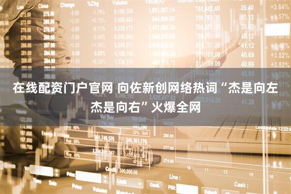 在线配资门户官网 向佐新创网络热词“杰是向左杰是向右”火爆全网