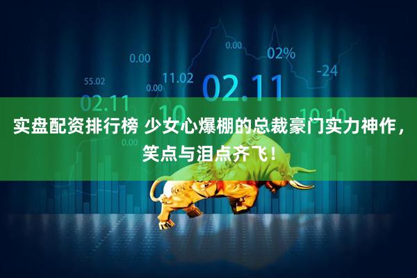 实盘配资排行榜 少女心爆棚的总裁豪门实力神作，笑点与泪点齐飞！