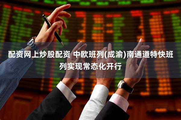 配资网上炒股配资 中欧班列(成渝)南通道特快班列实现常态化开行