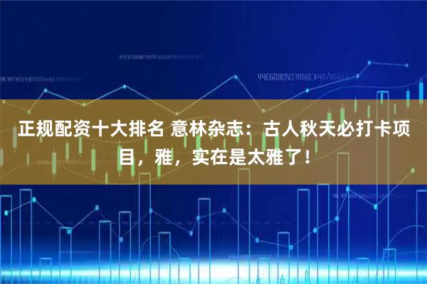 正规配资十大排名 意林杂志：古人秋天必打卡项目，雅，实在是太雅了！