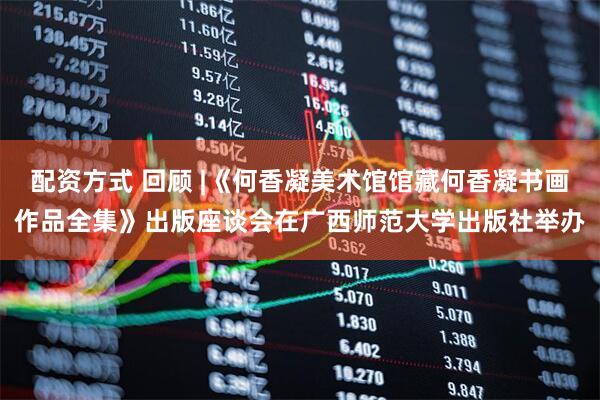 配资方式 回顾 |《何香凝美术馆馆藏何香凝书画作品全集》出版座谈会在广西师范大学出版社举办