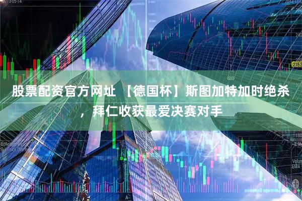 股票配资官方网址 【德国杯】斯图加特加时绝杀，拜仁收获最爱决赛对手
