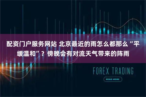 配资门户服务网站 北京最近的雨怎么都那么“平缓温和”？傍晚会有对流天气带来的阵雨