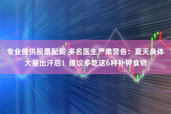 专业提供股票配资 多名医生严肃警告：夏天身体大量出汗后！建议多吃这6种补钾食物