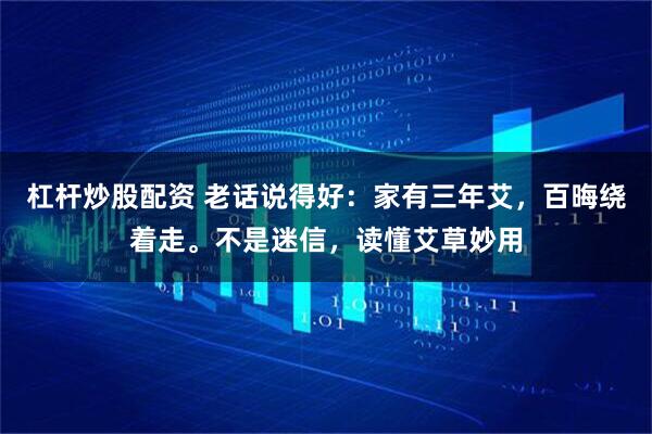 杠杆炒股配资 老话说得好：家有三年艾，百晦绕着走。不是迷信，读懂艾草妙用