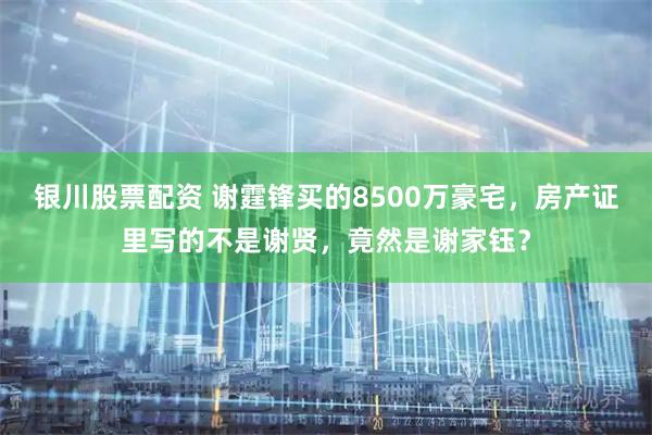 银川股票配资 谢霆锋买的8500万豪宅，房产证里写的不是谢贤，竟然是谢家钰？
