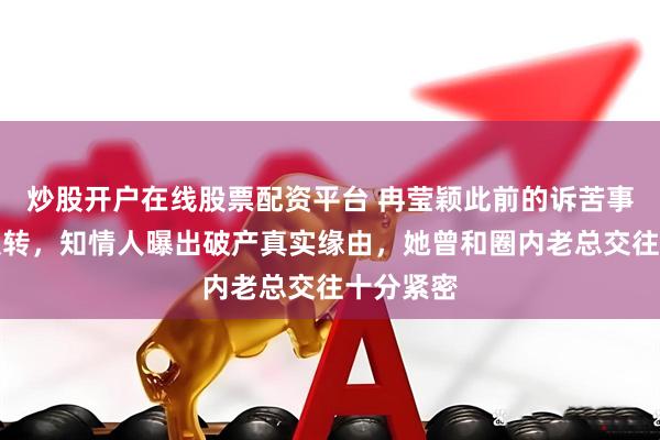 炒股开户在线股票配资平台 冉莹颖此前的诉苦事件突然反转，知情人曝出破产真实缘由，她曾和圈内老总交往十分紧密