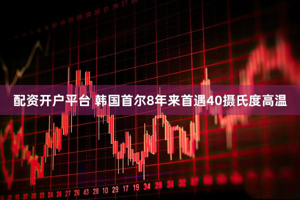 配资开户平台 韩国首尔8年来首遇40摄氏度高温