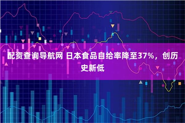 配资查询导航网 日本食品自给率降至37%，创历史新低