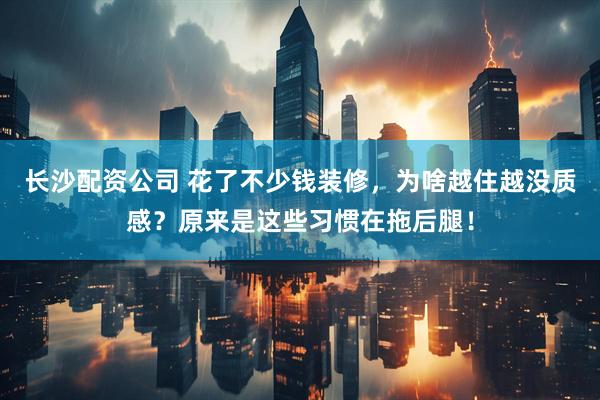 长沙配资公司 花了不少钱装修，为啥越住越没质感？原来是这些习惯在拖后腿！